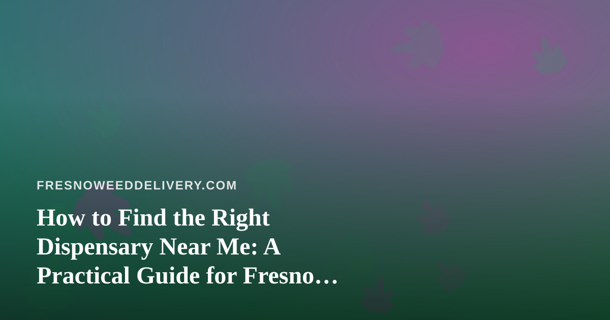 How to Find the Right Dispensary Near Me: A Practical Guide for Fresno Cannabis Shoppers