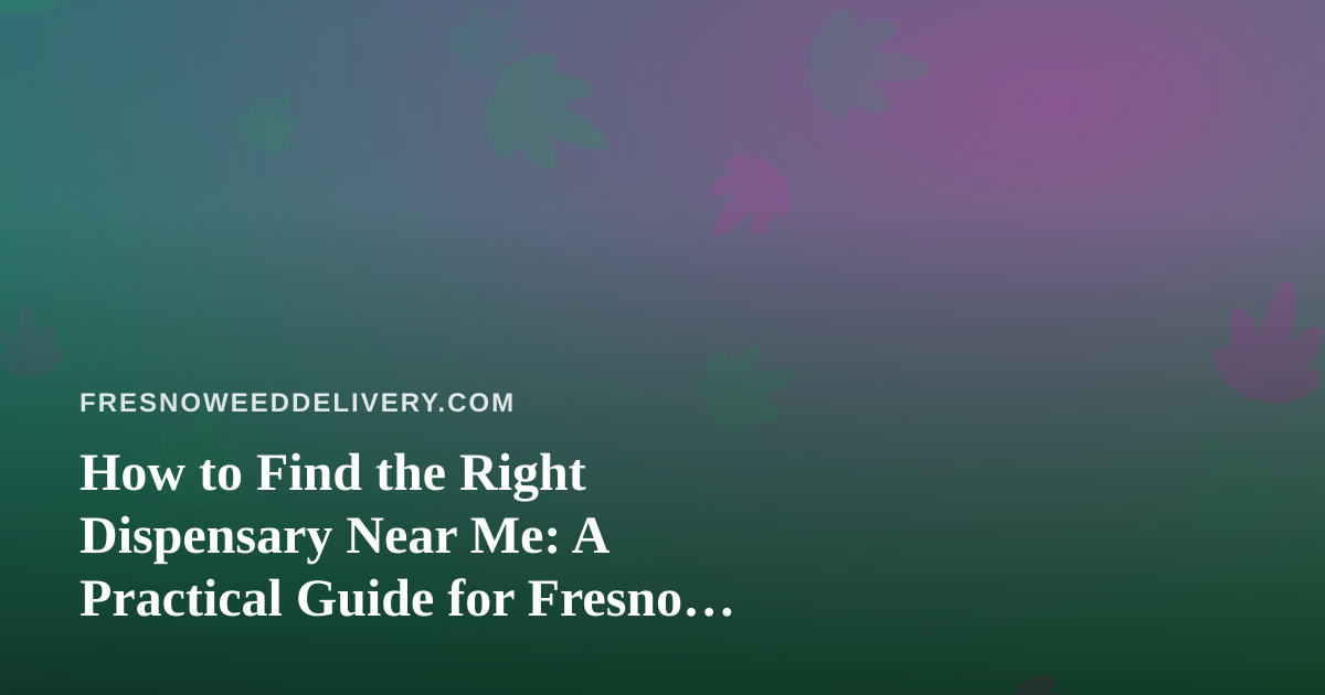 How to Find the Right Dispensary Near Me: A Practical Guide for Fresno Cannabis Shoppers