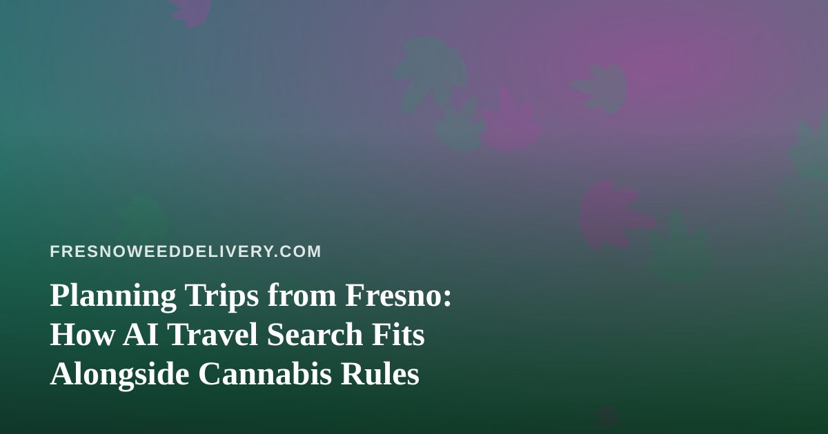 Planning Trips from Fresno: How AI Travel Search Fits Alongside Cannabis Rules