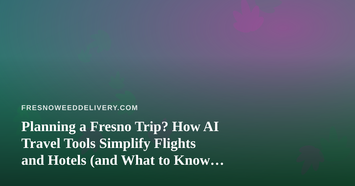 Planning a Fresno Trip? How AI Travel Tools Simplify Flights and Hotels (and What to Know Before You Pack)