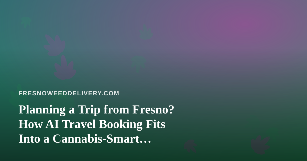 Planning a Trip from Fresno? How AI Travel Booking Fits Into a Cannabis-Smart Itinerary