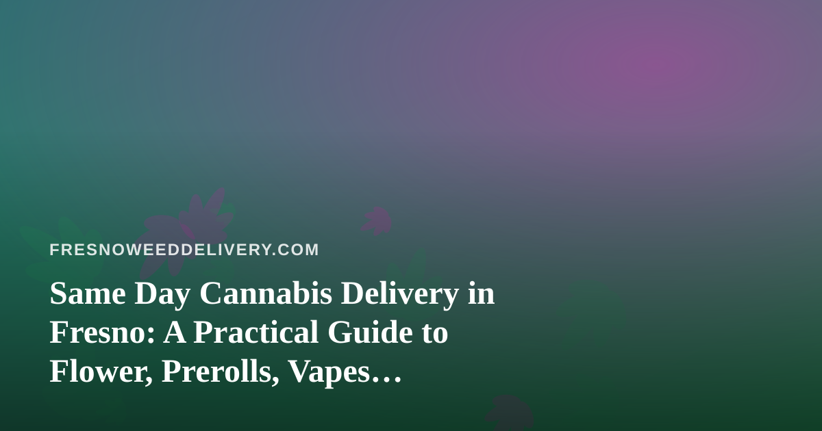 Same Day Cannabis Delivery in Fresno: A Practical Guide to Flower, Prerolls, Vapes, Edibles, and Concentrates