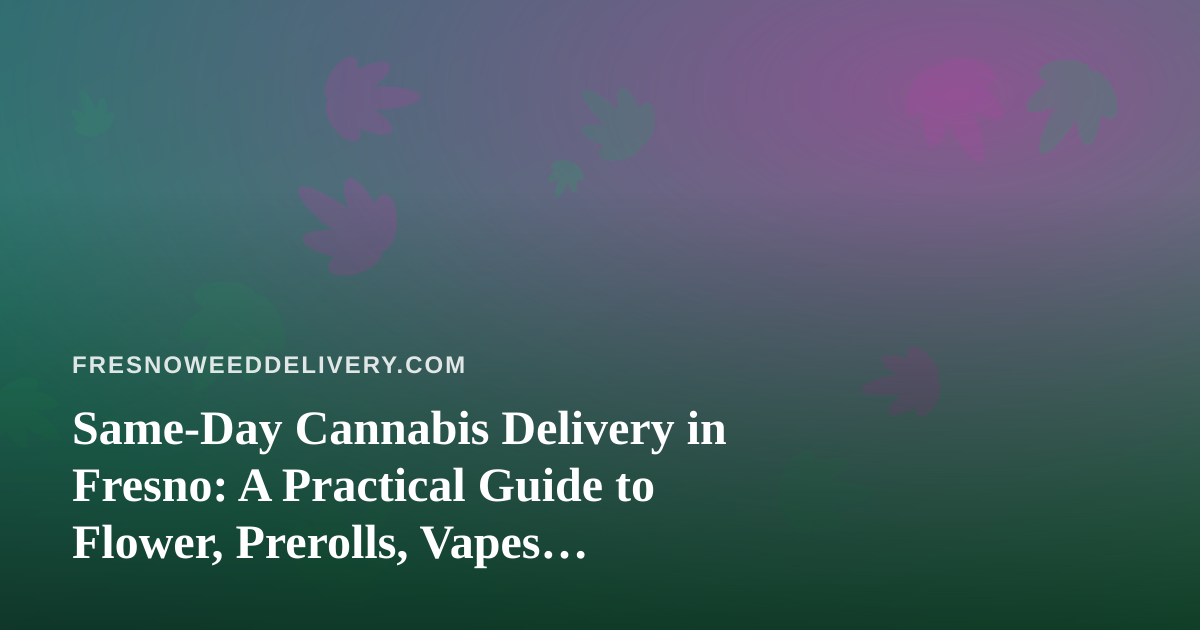 Same-Day Cannabis Delivery in Fresno: A Practical Guide to Flower, Prerolls, Vapes, Edibles, and Concentrates