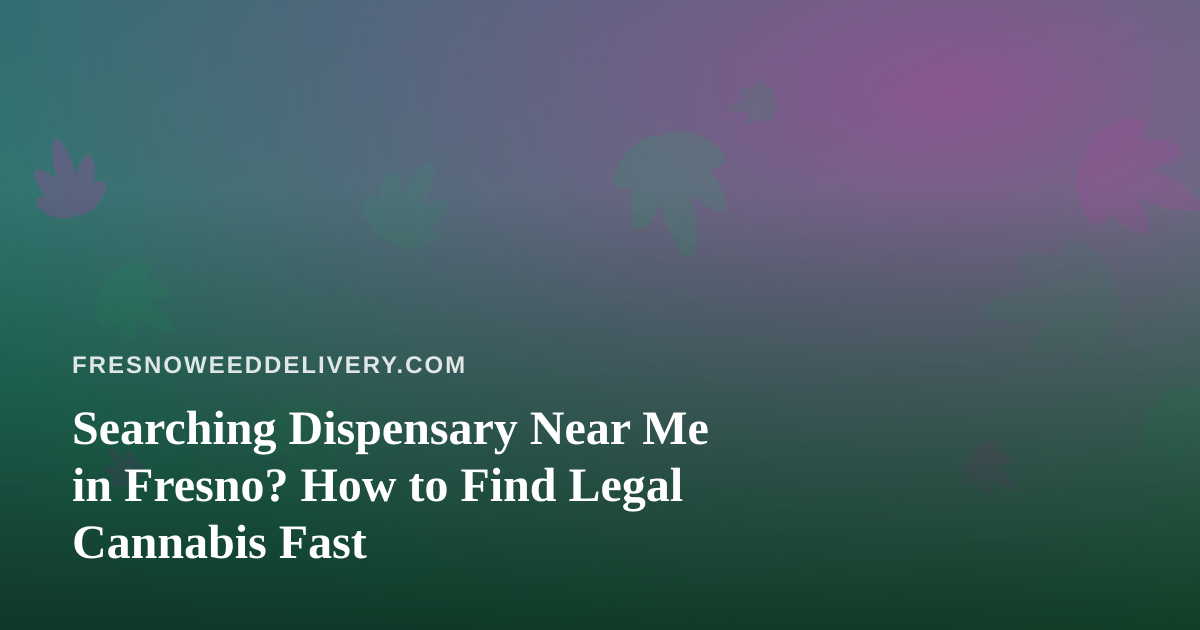Searching Dispensary Near Me in Fresno? How to Find Legal Cannabis Fast