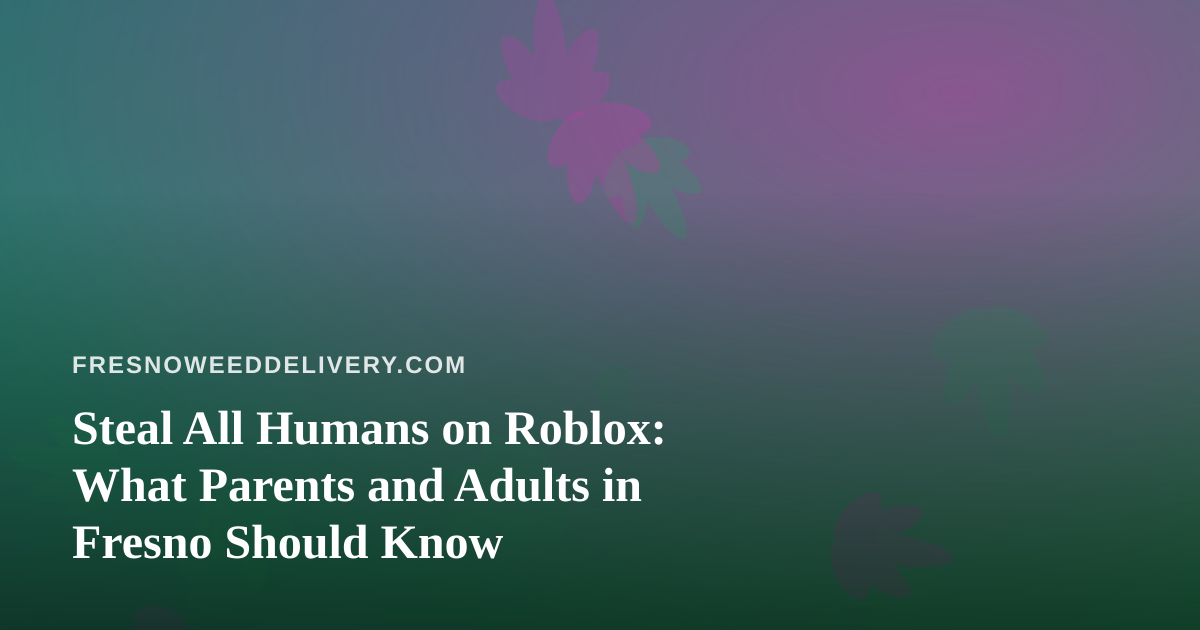 Steal All Humans on Roblox: What Parents and Adults in Fresno Should Know