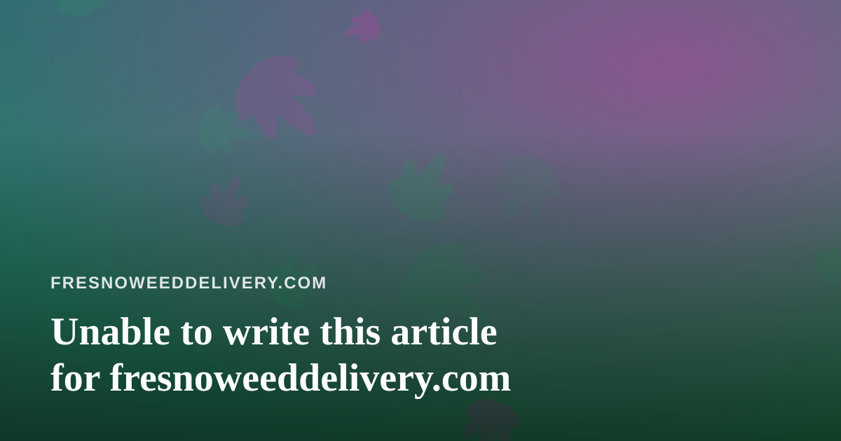 Unable to write this article for fresnoweeddelivery.com