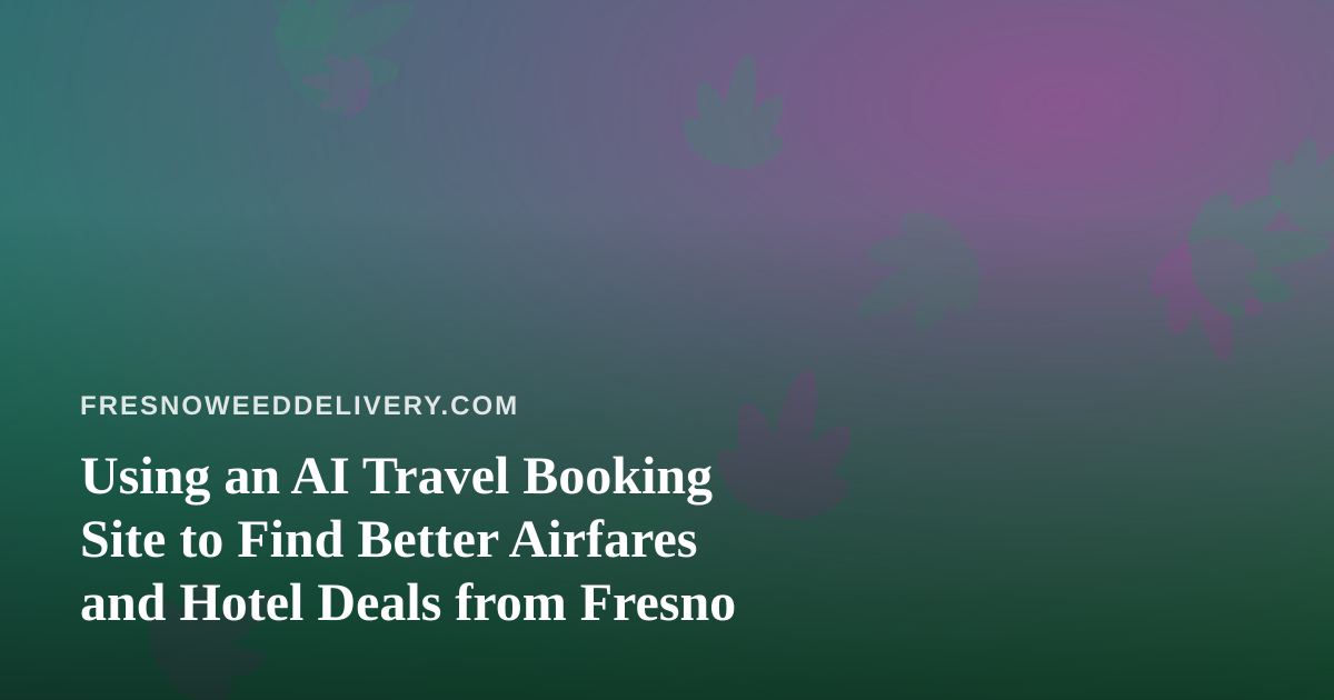 Using an AI Travel Booking Site to Find Better Airfares and Hotel Deals from Fresno